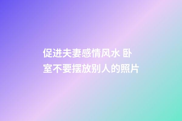 促进夫妻感情风水 卧室不要摆放别人的照片